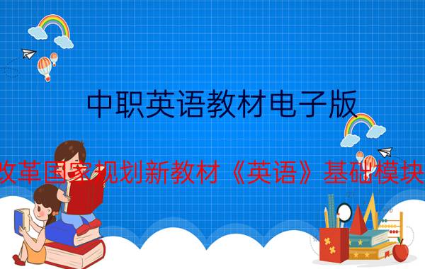 中职英语教材电子版 中等职业教育课程改革国家规划新教材《英语》基础模块上册教案英语上册(基础模块)教案语文出版社？